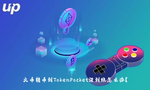 火币转币到TokenPocket没到账怎么办？