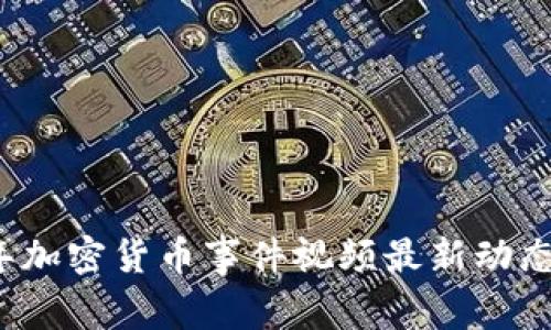 2023年加密货币事件视频最新动态与分析